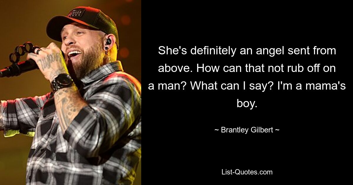 She's definitely an angel sent from above. How can that not rub off on a man? What can I say? I'm a mama's boy. — © Brantley Gilbert