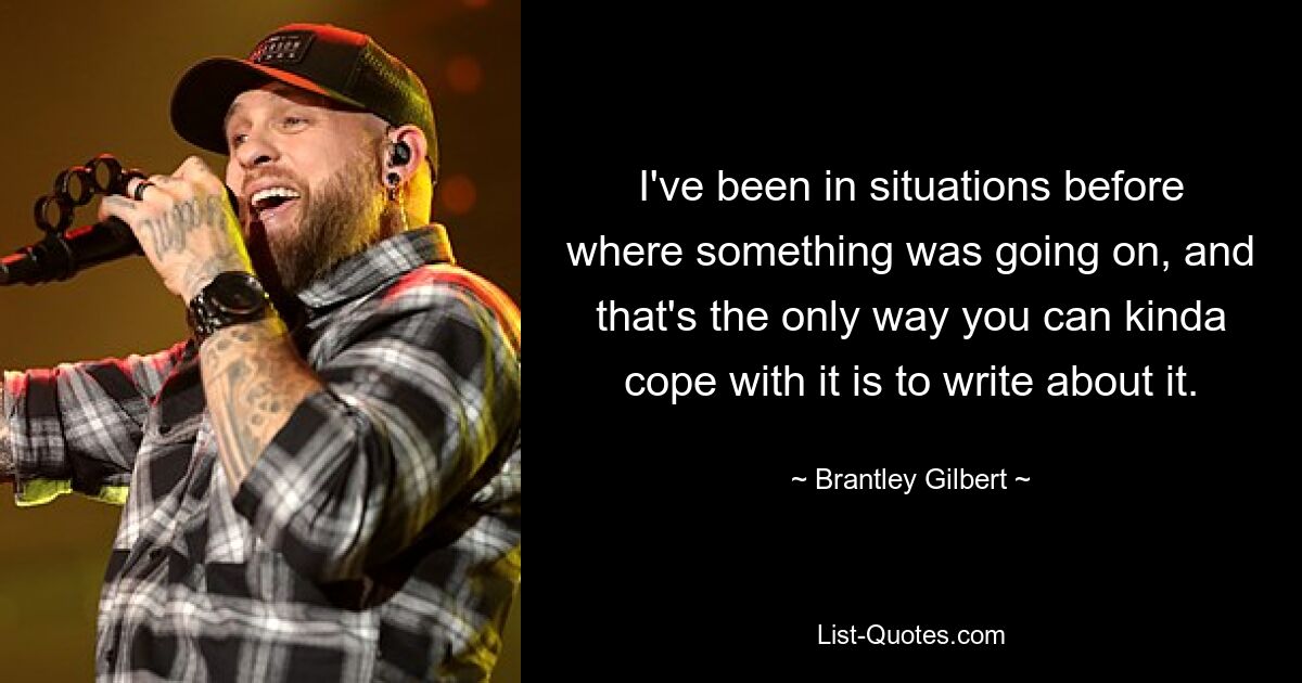 I've been in situations before where something was going on, and that's the only way you can kinda cope with it is to write about it. — © Brantley Gilbert