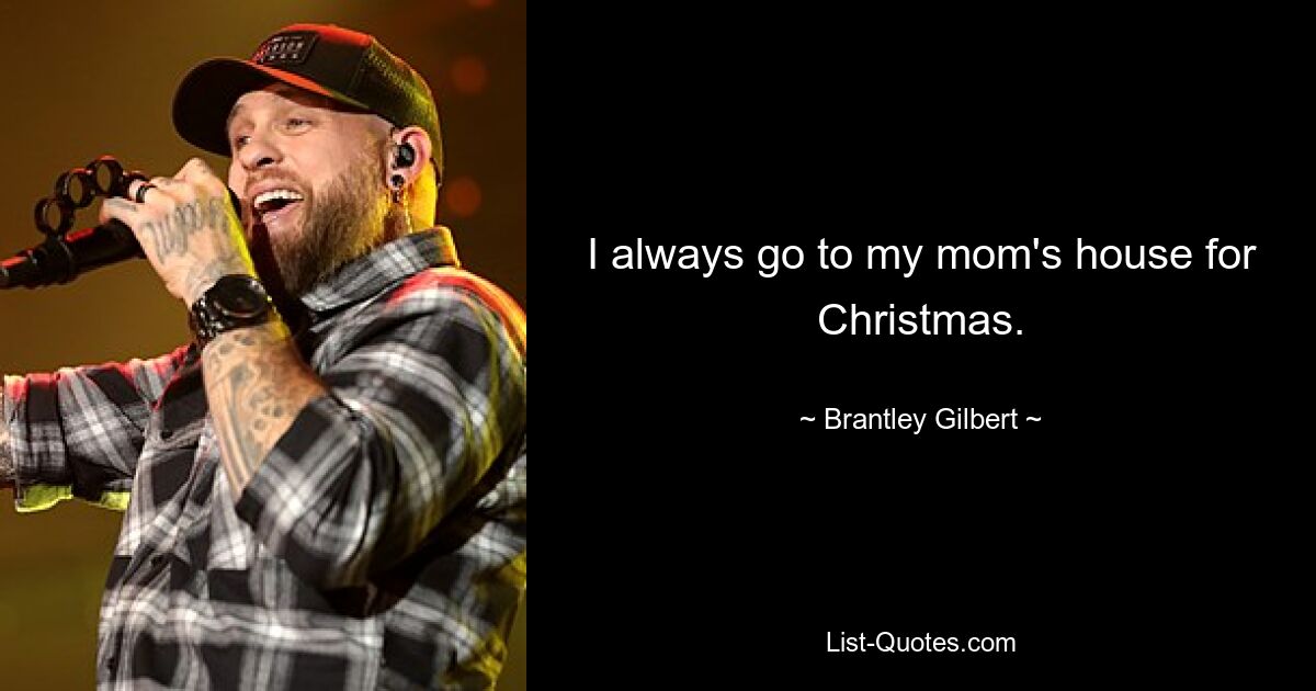 I always go to my mom's house for Christmas. — © Brantley Gilbert