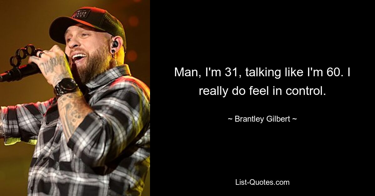 Man, I'm 31, talking like I'm 60. I really do feel in control. — © Brantley Gilbert