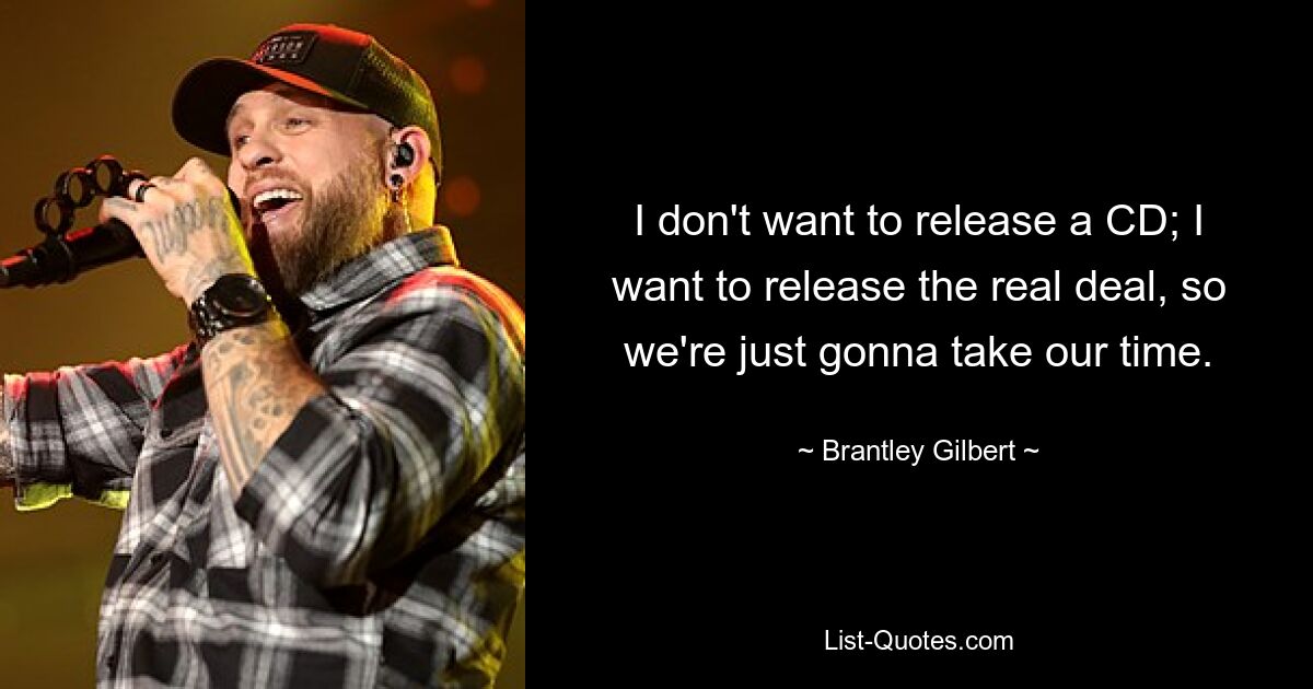 I don't want to release a CD; I want to release the real deal, so we're just gonna take our time. — © Brantley Gilbert