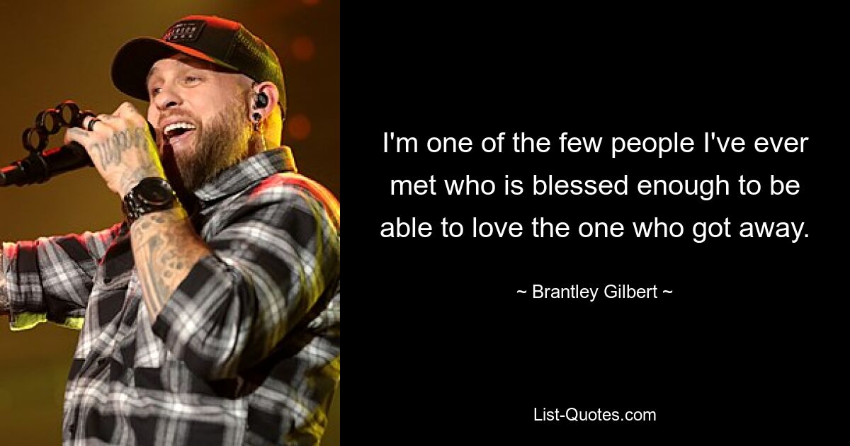 I'm one of the few people I've ever met who is blessed enough to be able to love the one who got away. — © Brantley Gilbert