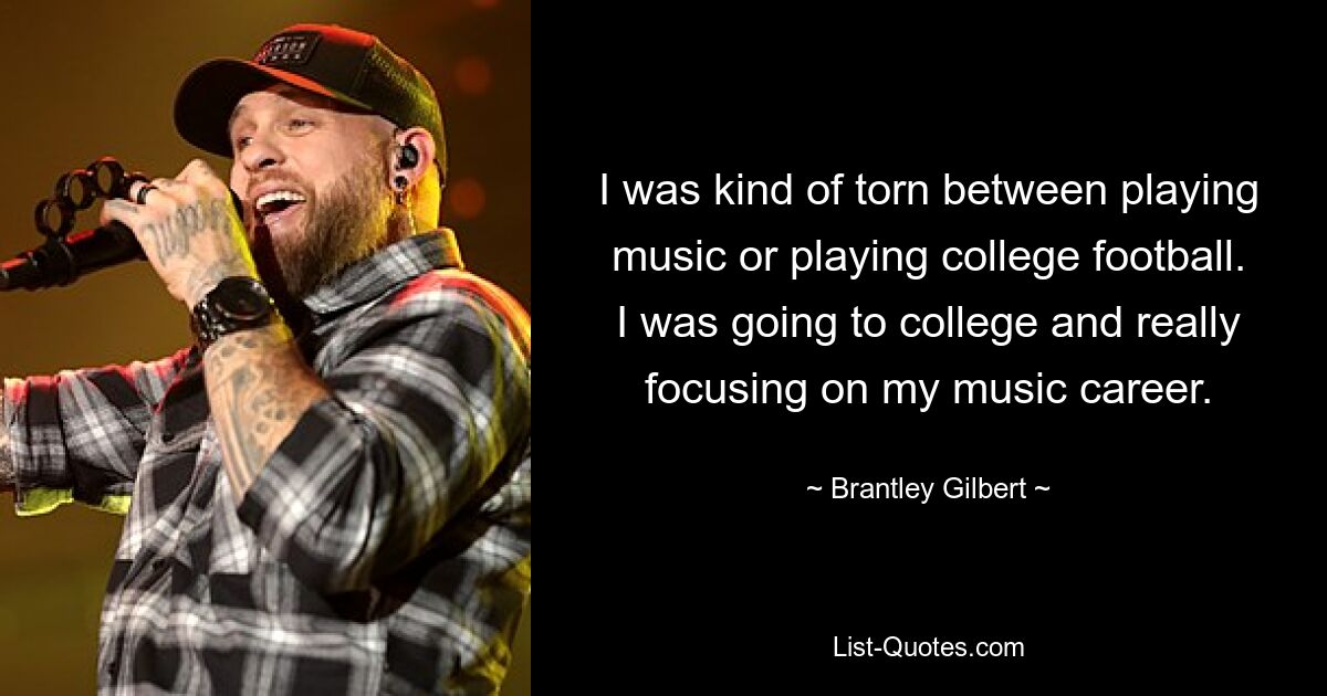 Ich war irgendwie hin- und hergerissen zwischen Musik machen oder College-Football spielen. Ich ging aufs College und konzentrierte mich wirklich auf meine Musikkarriere. — © Brantley Gilbert 