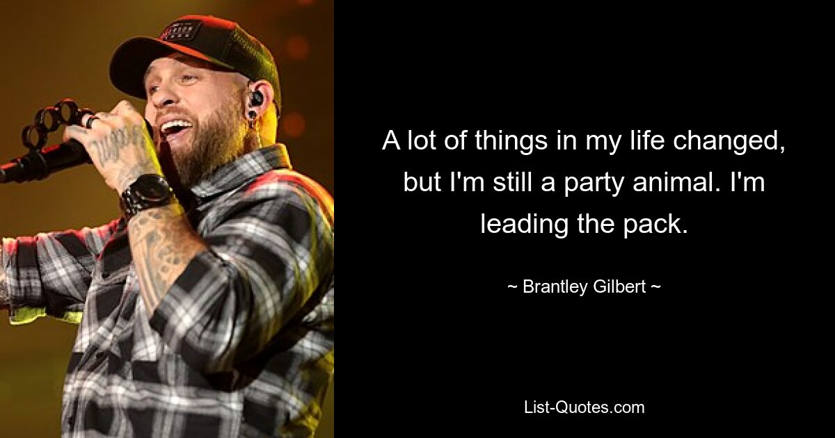 A lot of things in my life changed, but I'm still a party animal. I'm leading the pack. — © Brantley Gilbert