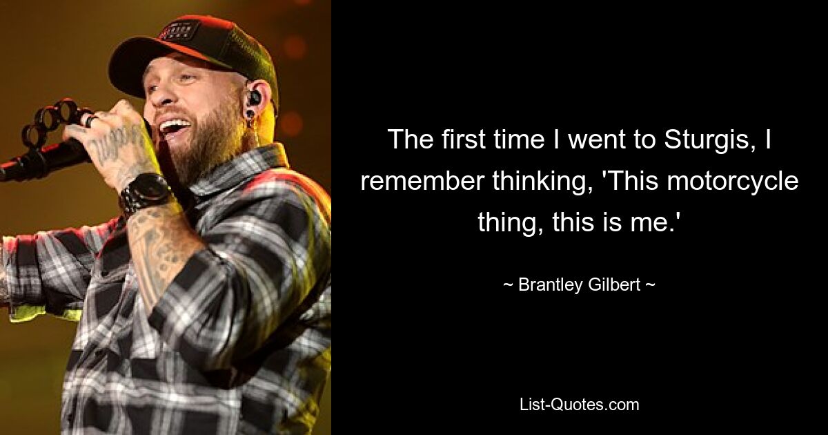 The first time I went to Sturgis, I remember thinking, 'This motorcycle thing, this is me.' — © Brantley Gilbert