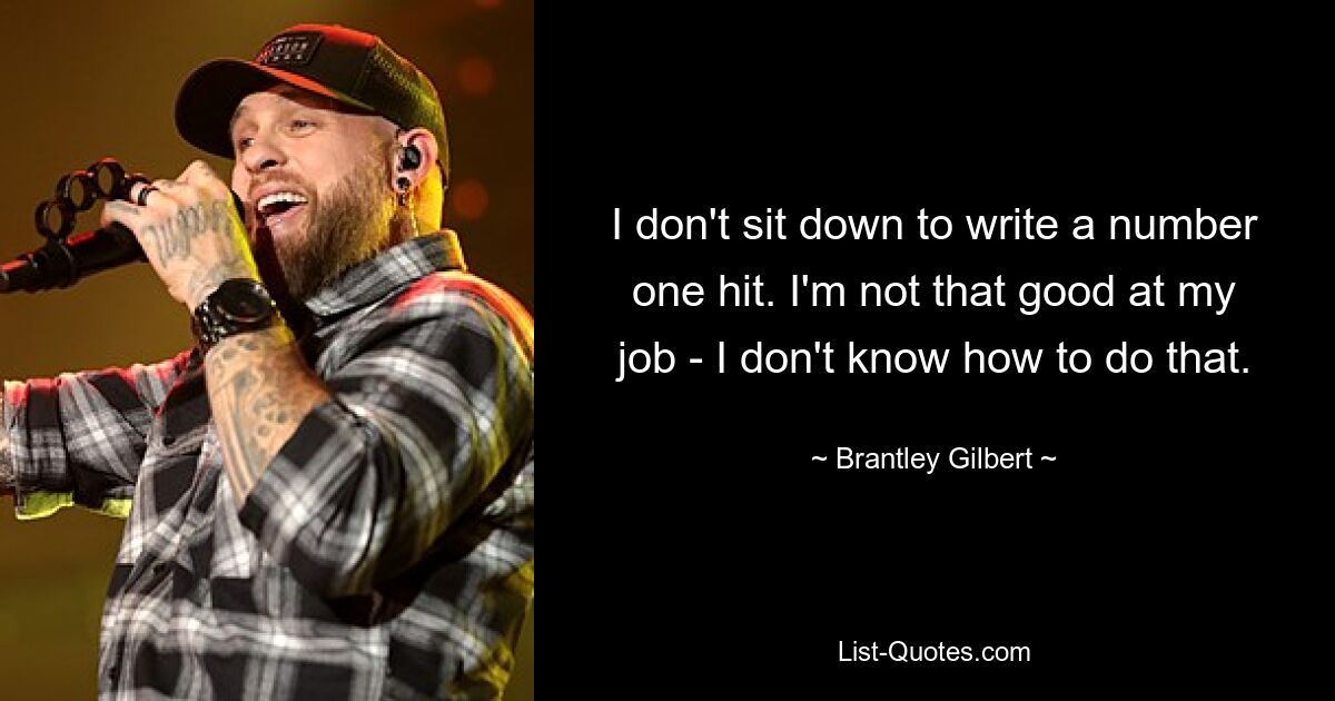 I don't sit down to write a number one hit. I'm not that good at my job - I don't know how to do that. — © Brantley Gilbert