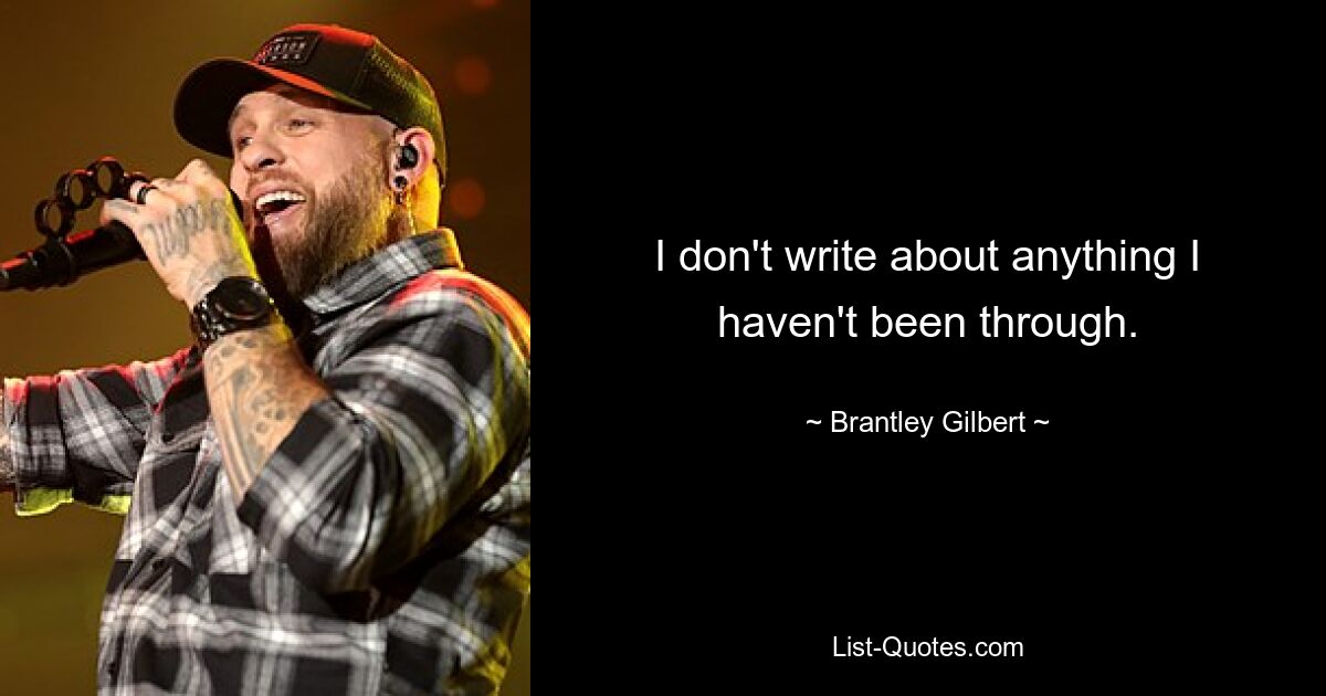 I don't write about anything I haven't been through. — © Brantley Gilbert