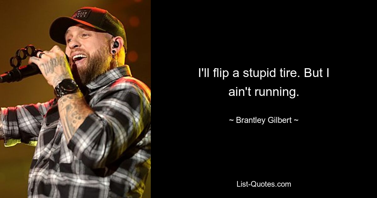 I'll flip a stupid tire. But I ain't running. — © Brantley Gilbert