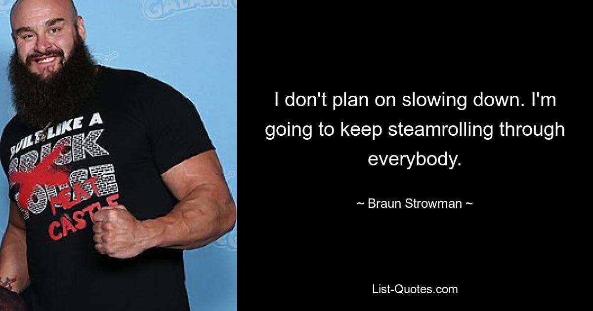 I don't plan on slowing down. I'm going to keep steamrolling through everybody. — © Braun Strowman