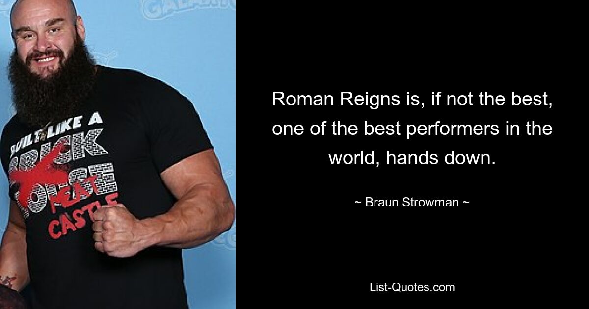 Roman Reigns is, if not the best, one of the best performers in the world, hands down. — © Braun Strowman