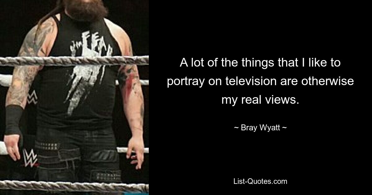 A lot of the things that I like to portray on television are otherwise my real views. — © Bray Wyatt