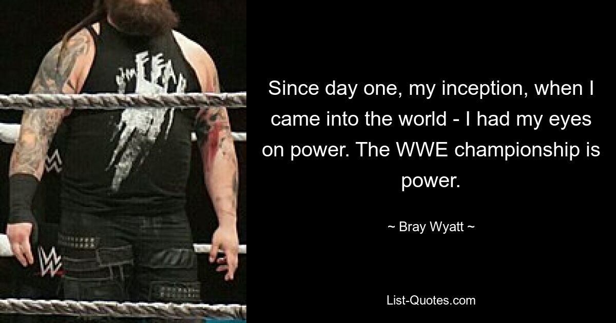 Since day one, my inception, when I came into the world - I had my eyes on power. The WWE championship is power. — © Bray Wyatt