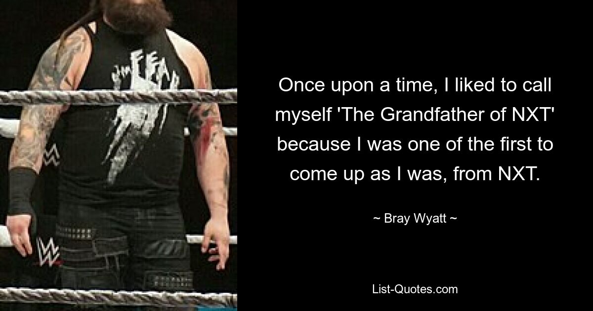 Once upon a time, I liked to call myself 'The Grandfather of NXT' because I was one of the first to come up as I was, from NXT. — © Bray Wyatt