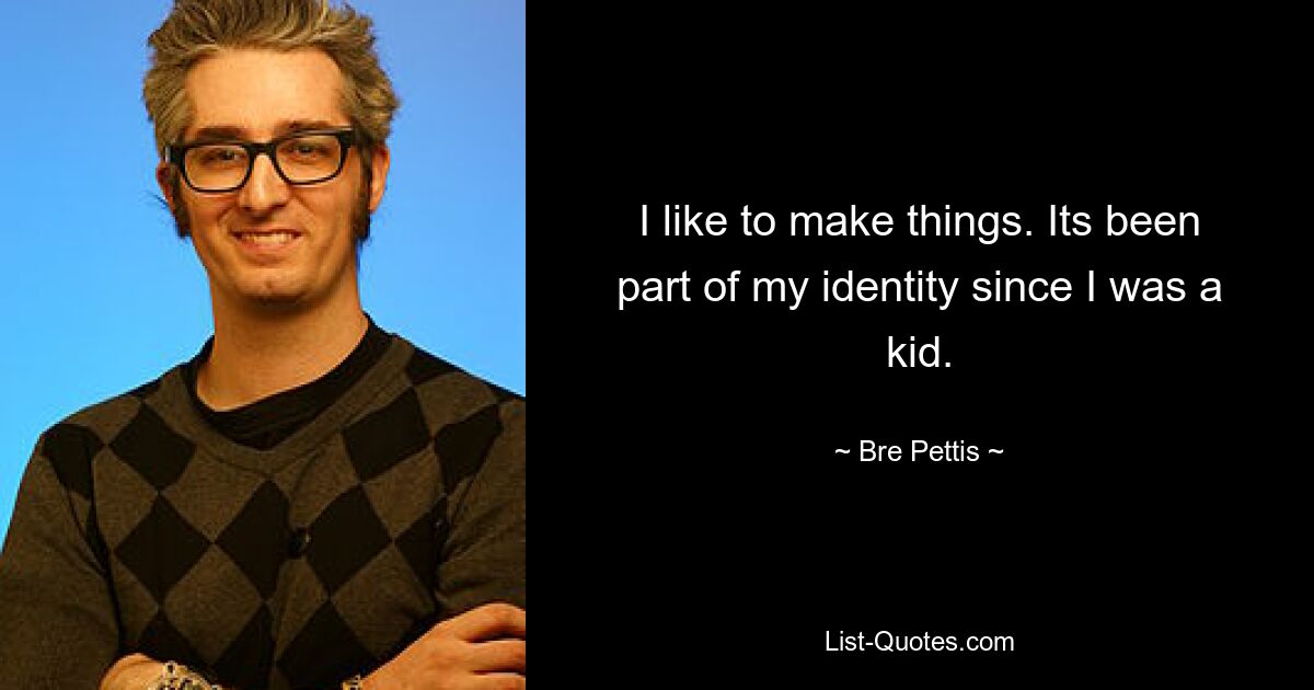 I like to make things. Its been part of my identity since I was a kid. — © Bre Pettis