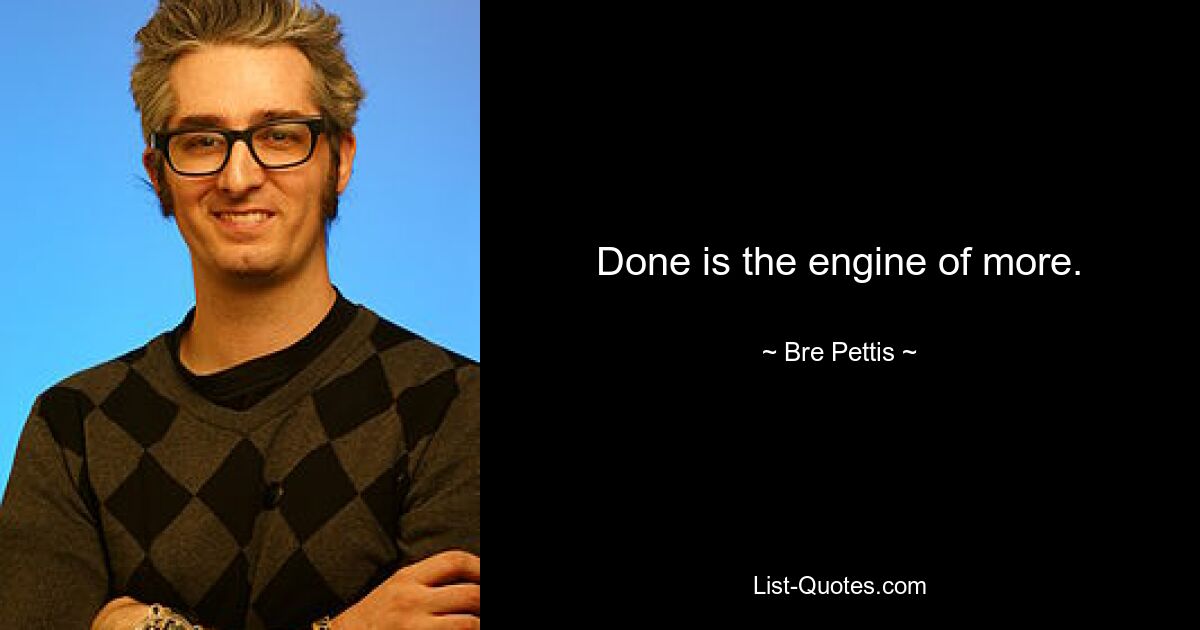 Done is the engine of more. — © Bre Pettis