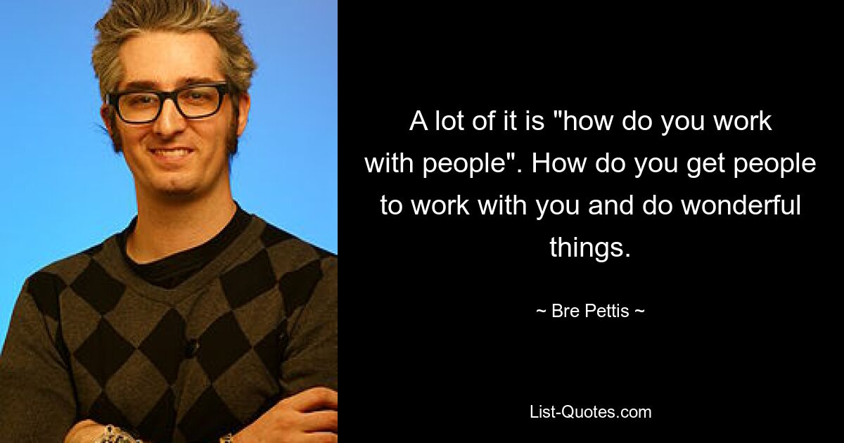 A lot of it is "how do you work with people". How do you get people to work with you and do wonderful things. — © Bre Pettis