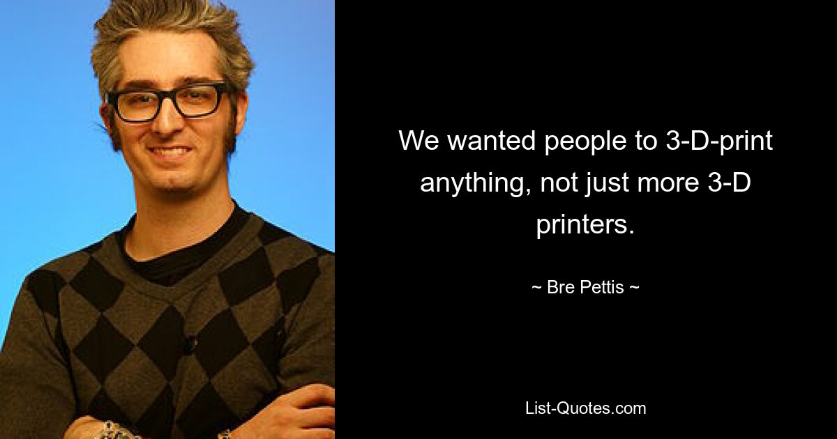 We wanted people to 3-D-print anything, not just more 3-D printers. — © Bre Pettis