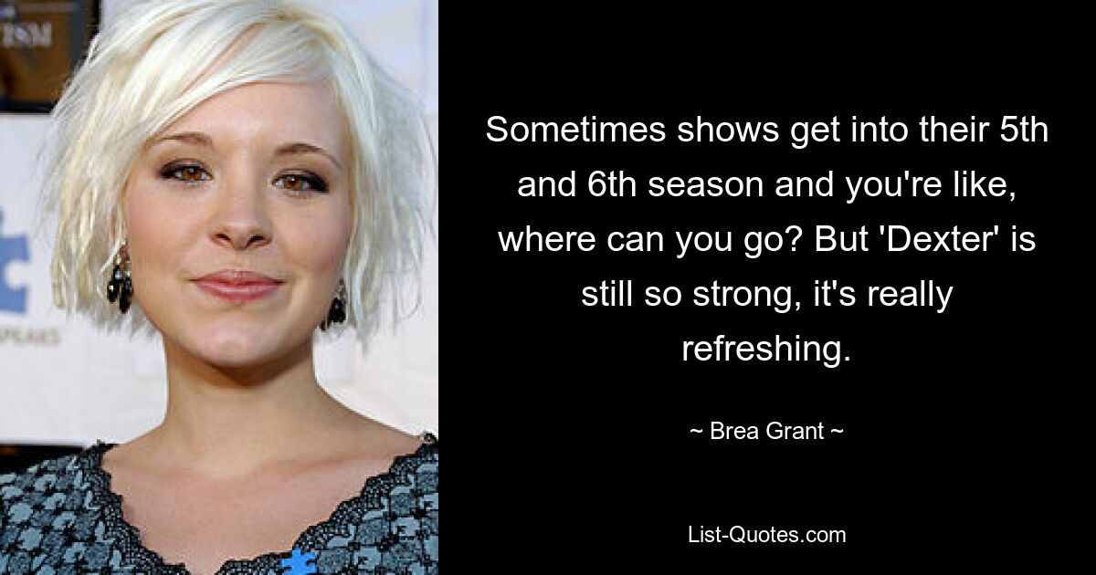 Sometimes shows get into their 5th and 6th season and you're like, where can you go? But 'Dexter' is still so strong, it's really refreshing. — © Brea Grant