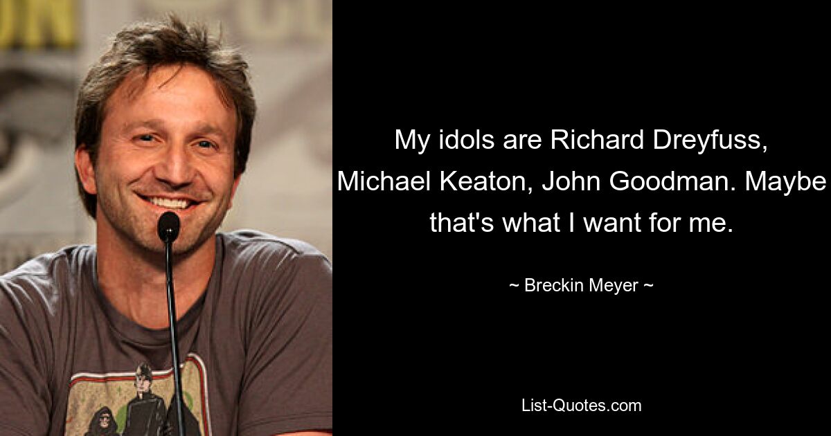 My idols are Richard Dreyfuss, Michael Keaton, John Goodman. Maybe that's what I want for me. — © Breckin Meyer