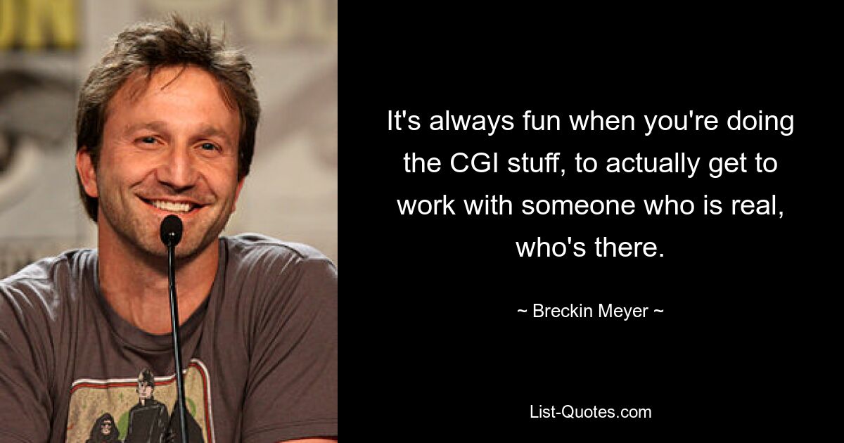 It's always fun when you're doing the CGI stuff, to actually get to work with someone who is real, who's there. — © Breckin Meyer