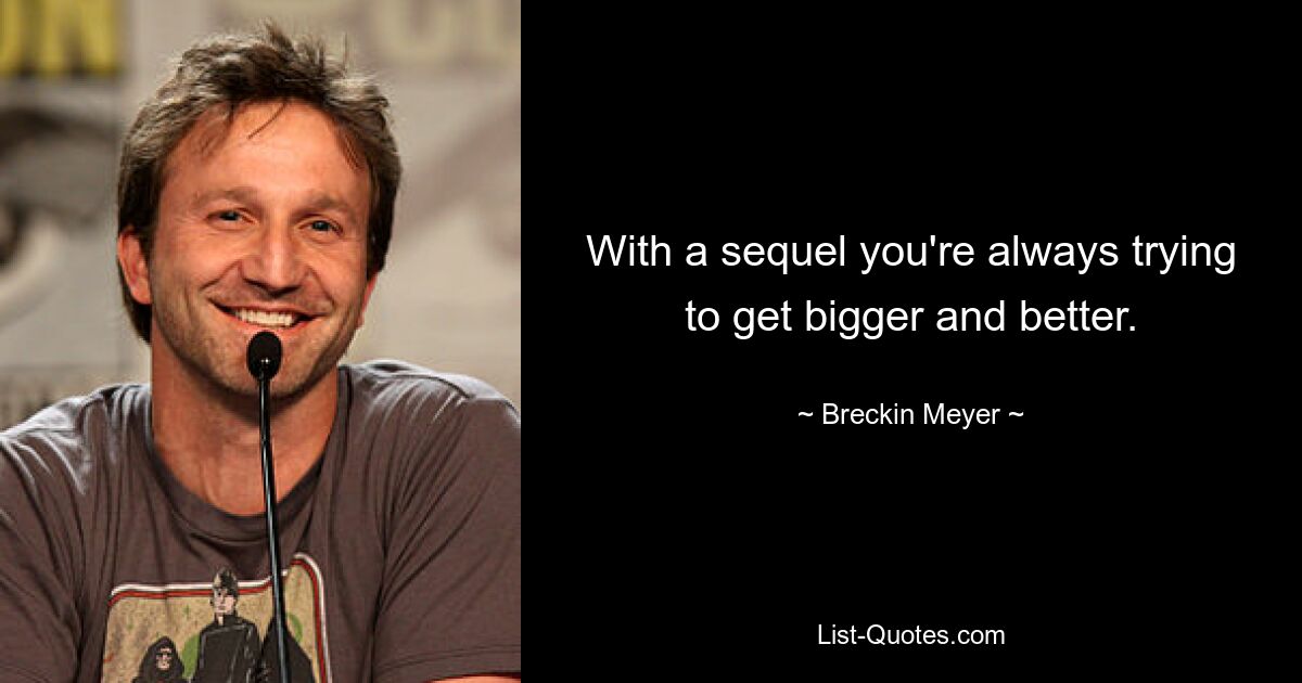 With a sequel you're always trying to get bigger and better. — © Breckin Meyer