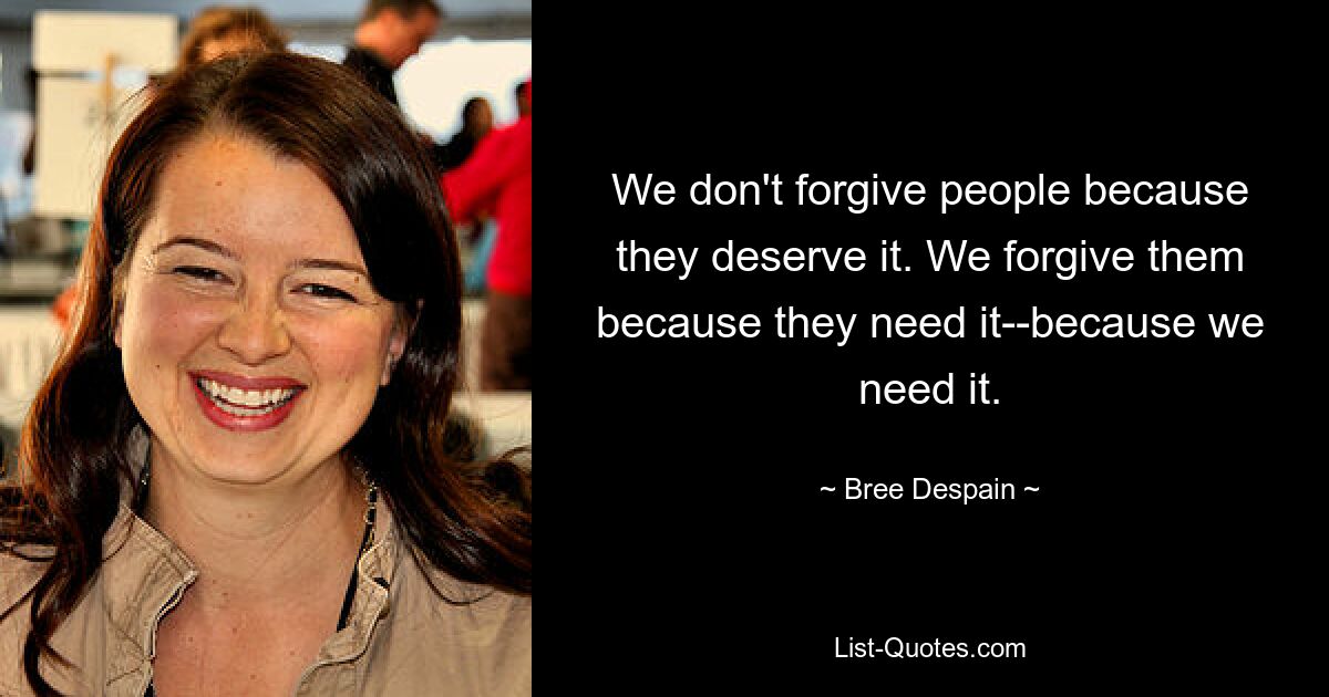 We don't forgive people because they deserve it. We forgive them because they need it--because we need it. — © Bree Despain