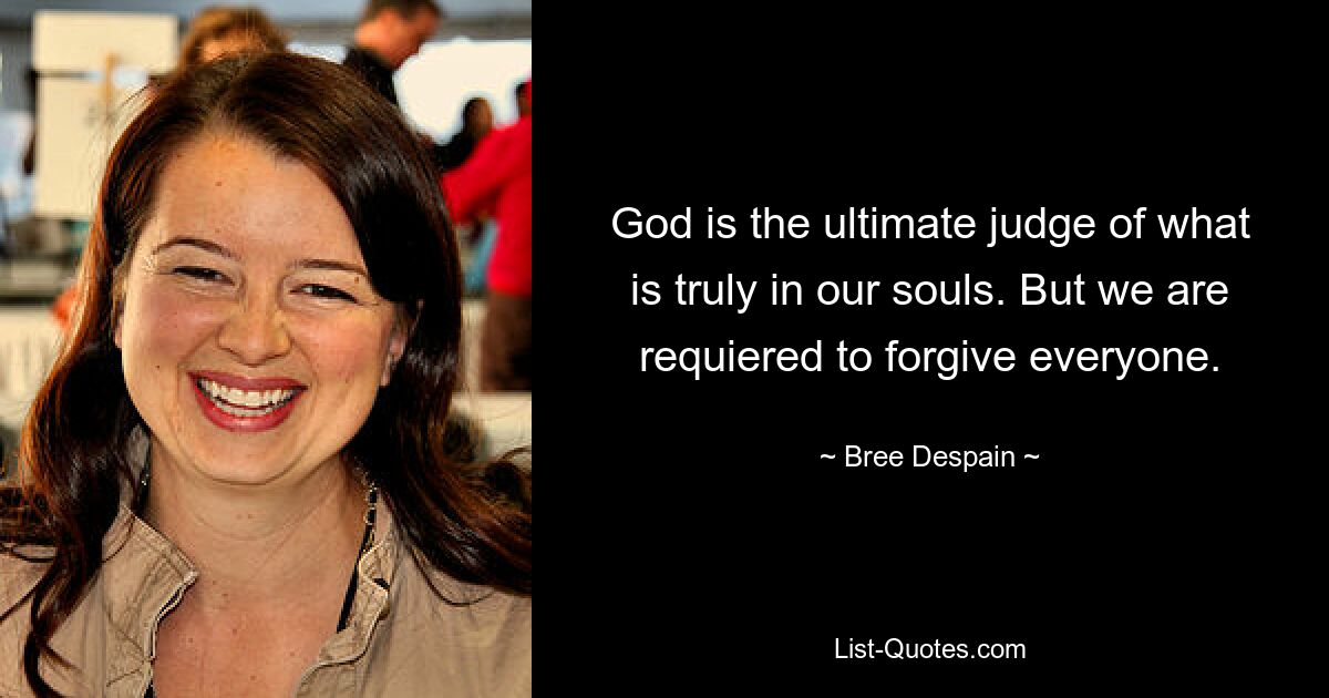 God is the ultimate judge of what is truly in our souls. But we are requiered to forgive everyone. — © Bree Despain