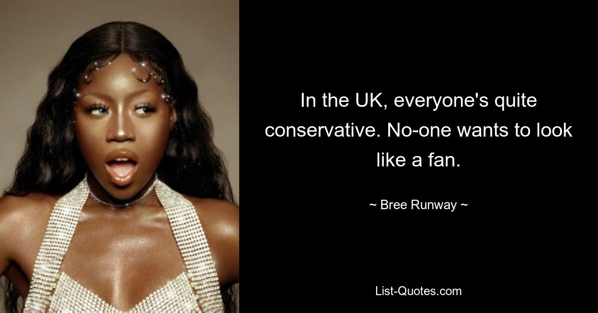 In the UK, everyone's quite conservative. No-one wants to look like a fan. — © Bree Runway