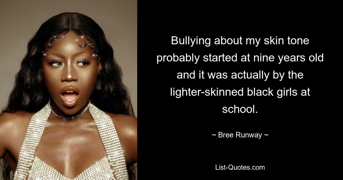 Bullying about my skin tone probably started at nine years old and it was actually by the lighter-skinned black girls at school. — © Bree Runway