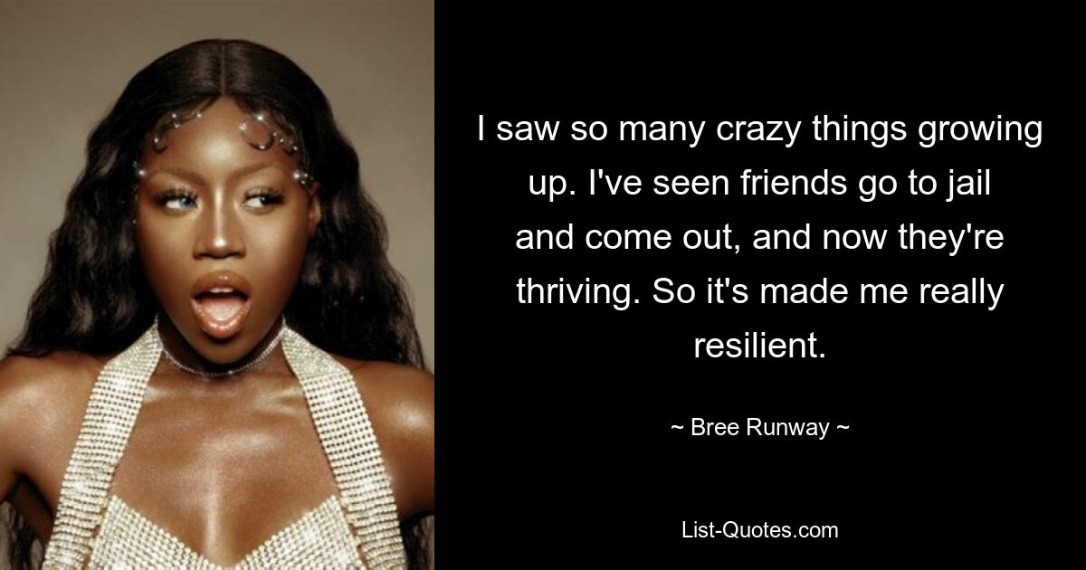 I saw so many crazy things growing up. I've seen friends go to jail and come out, and now they're thriving. So it's made me really resilient. — © Bree Runway