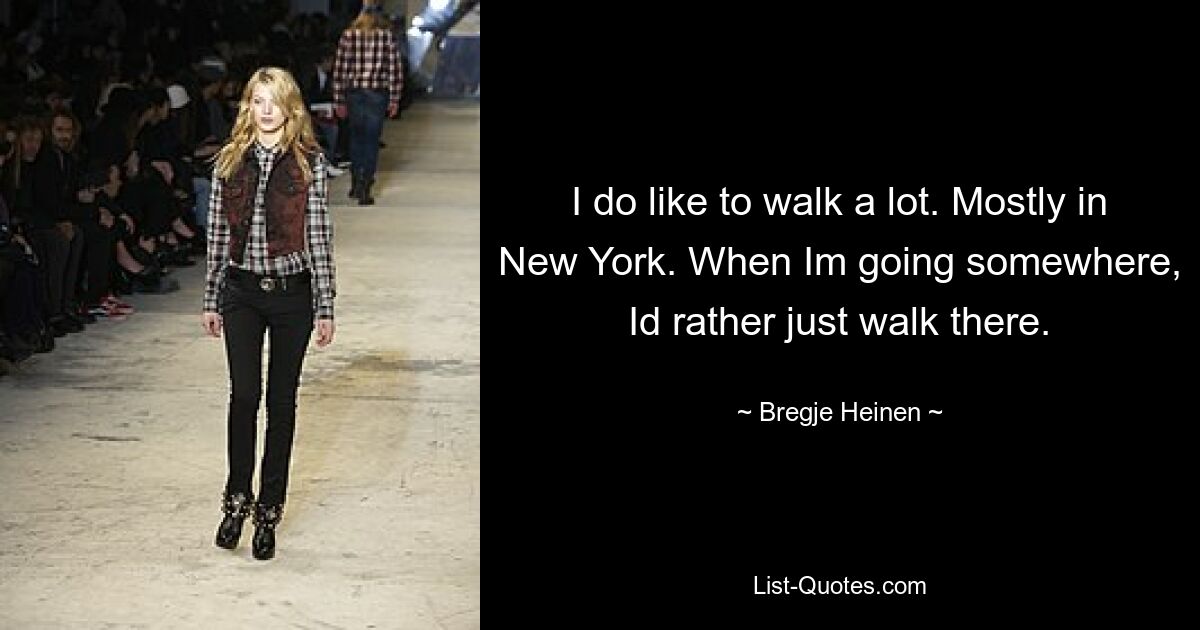 I do like to walk a lot. Mostly in New York. When Im going somewhere, Id rather just walk there. — © Bregje Heinen