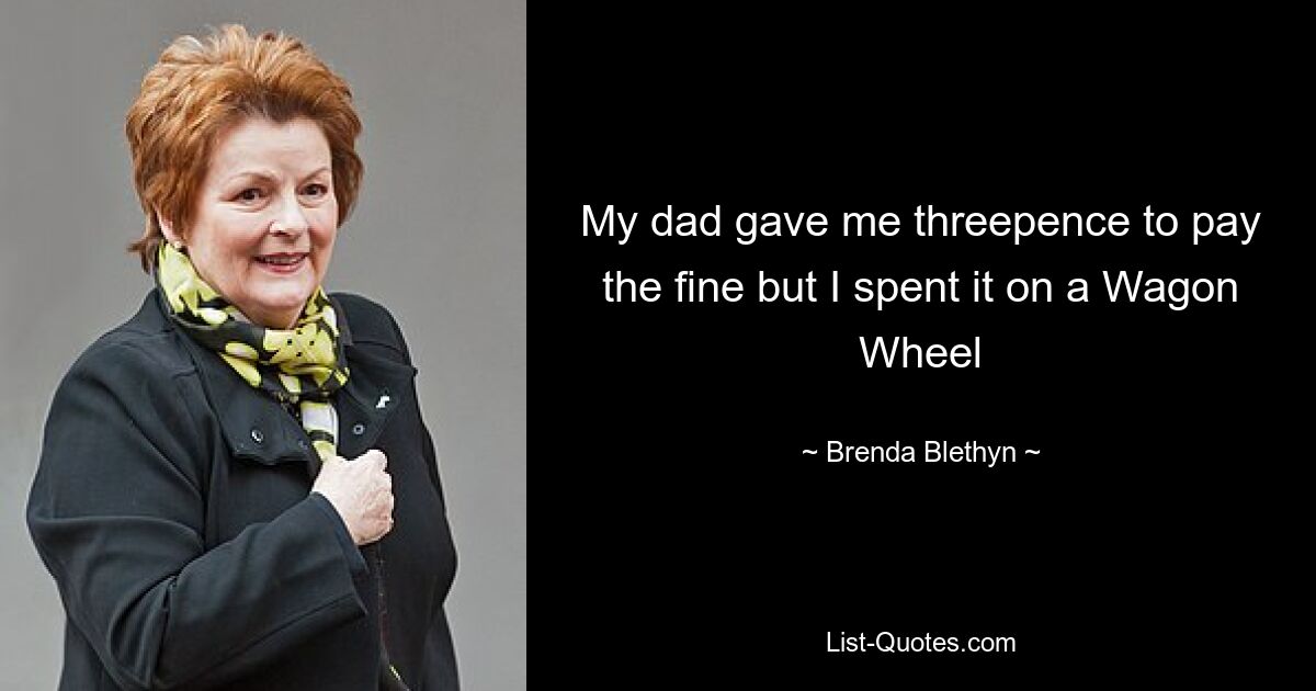 My dad gave me threepence to pay the fine but I spent it on a Wagon Wheel — © Brenda Blethyn