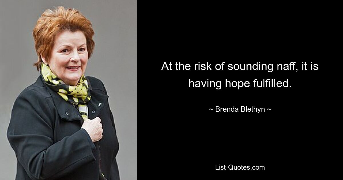 At the risk of sounding naff, it is having hope fulfilled. — © Brenda Blethyn