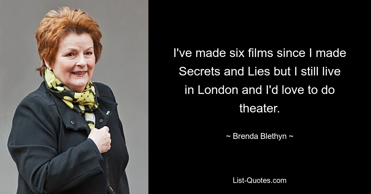 I've made six films since I made Secrets and Lies but I still live in London and I'd love to do theater. — © Brenda Blethyn