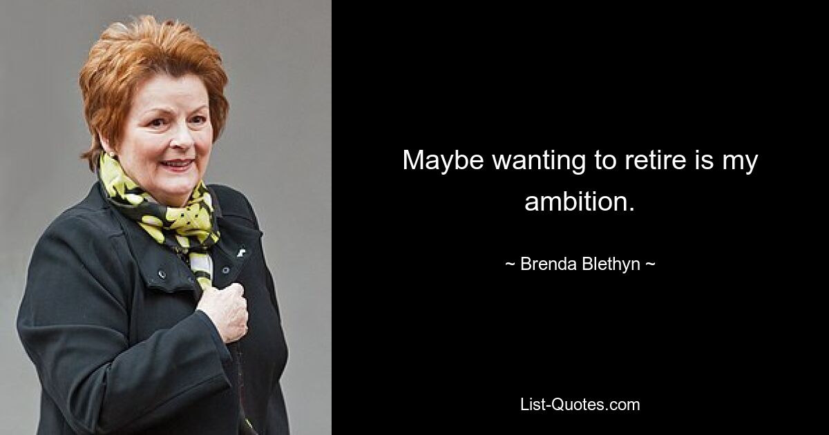 Maybe wanting to retire is my ambition. — © Brenda Blethyn