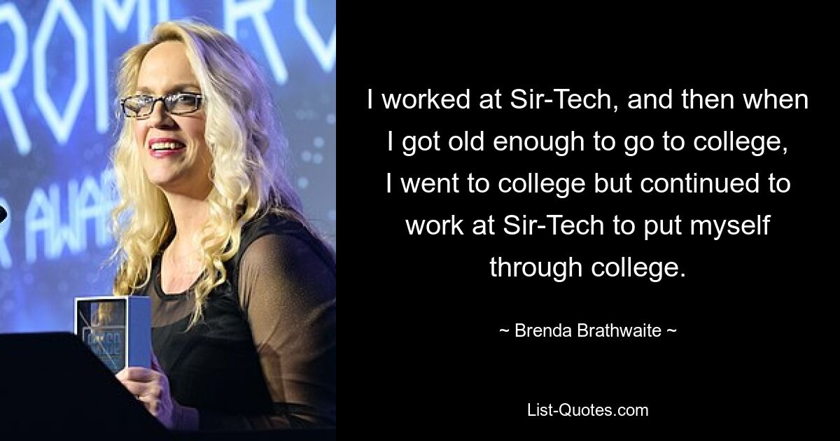 I worked at Sir-Tech, and then when I got old enough to go to college, I went to college but continued to work at Sir-Tech to put myself through college. — © Brenda Brathwaite