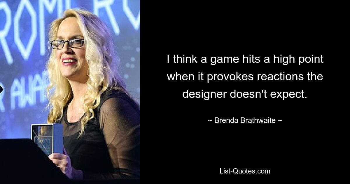 I think a game hits a high point when it provokes reactions the designer doesn't expect. — © Brenda Brathwaite