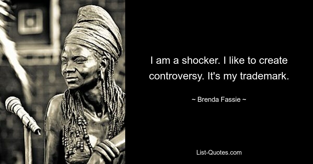 I am a shocker. I like to create controversy. It's my trademark. — © Brenda Fassie