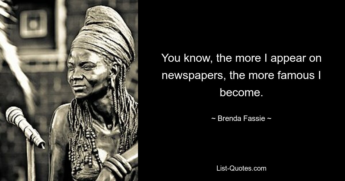 You know, the more I appear on newspapers, the more famous I become. — © Brenda Fassie