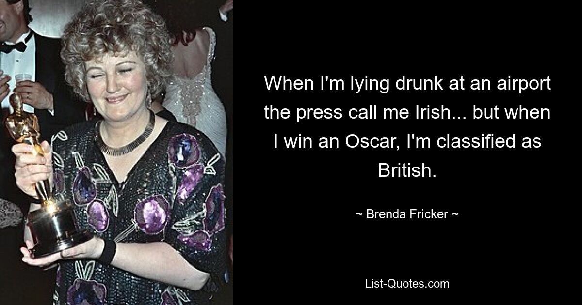 When I'm lying drunk at an airport the press call me Irish... but when I win an Oscar, I'm classified as British. — © Brenda Fricker