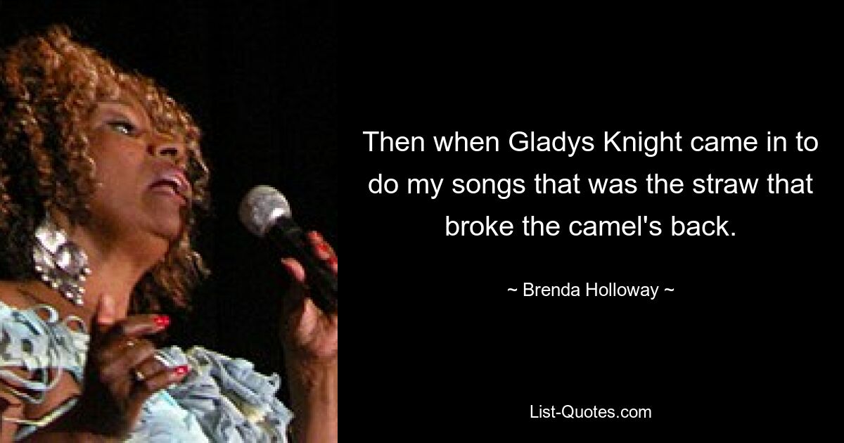 Then when Gladys Knight came in to do my songs that was the straw that broke the camel's back. — © Brenda Holloway