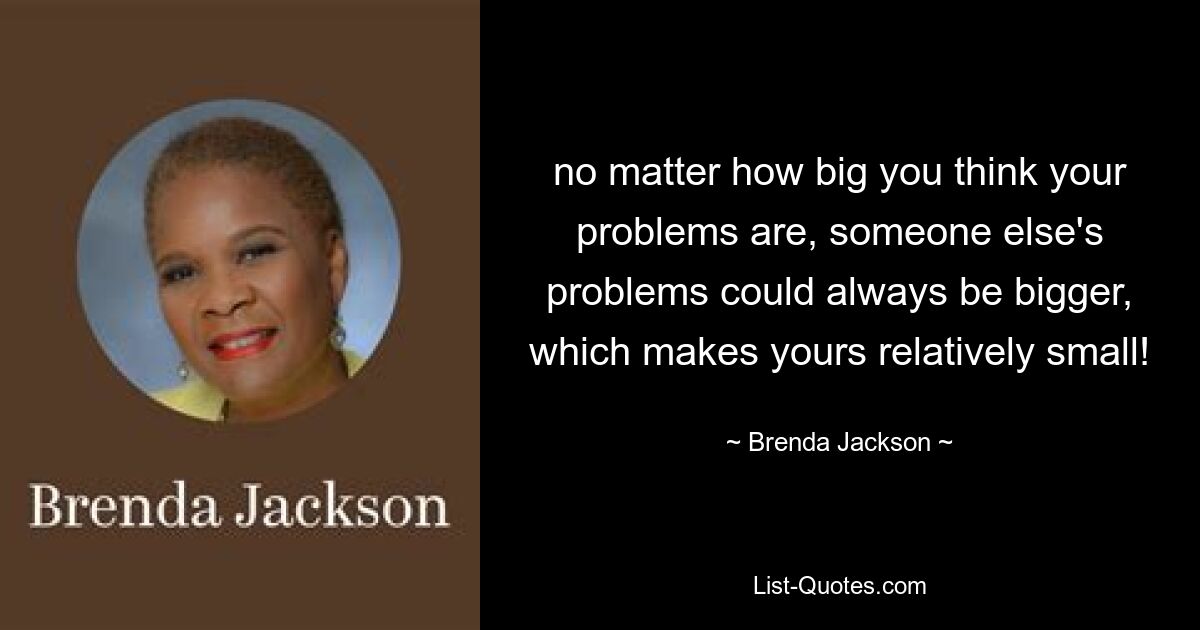 Egal wie groß Sie Ihre Probleme finden, die Probleme anderer könnten immer größer sein, was Ihre Probleme relativ klein macht! — © Brenda Jackson