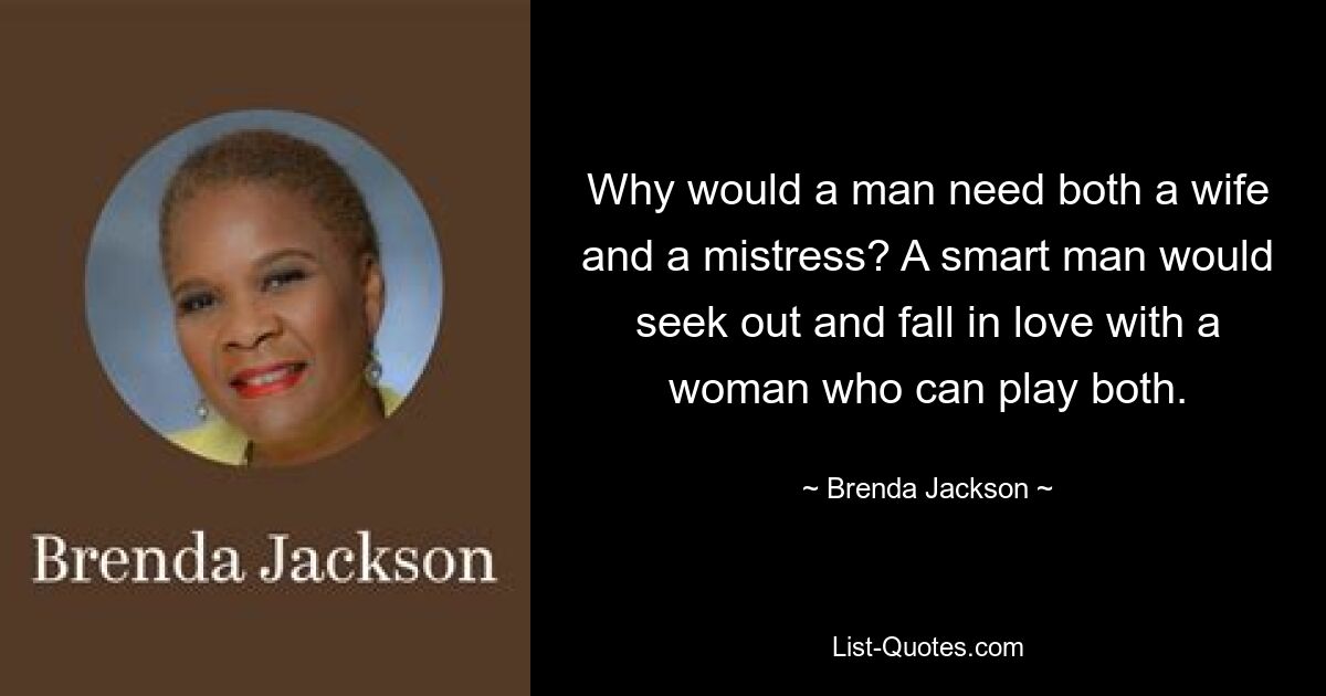 Why would a man need both a wife and a mistress? A smart man would seek out and fall in love with a woman who can play both. — © Brenda Jackson