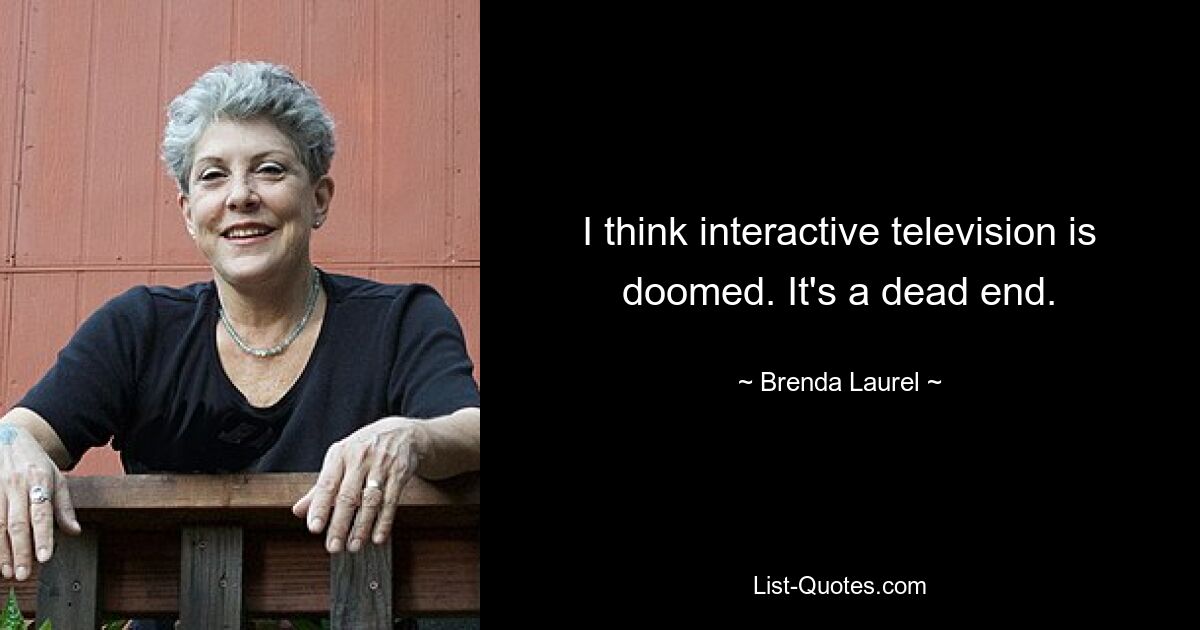 I think interactive television is doomed. It's a dead end. — © Brenda Laurel