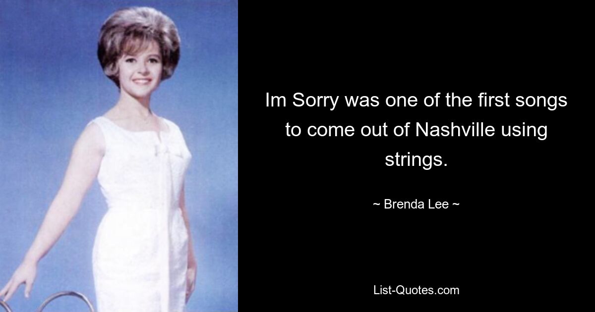 Im Sorry was one of the first songs to come out of Nashville using strings. — © Brenda Lee