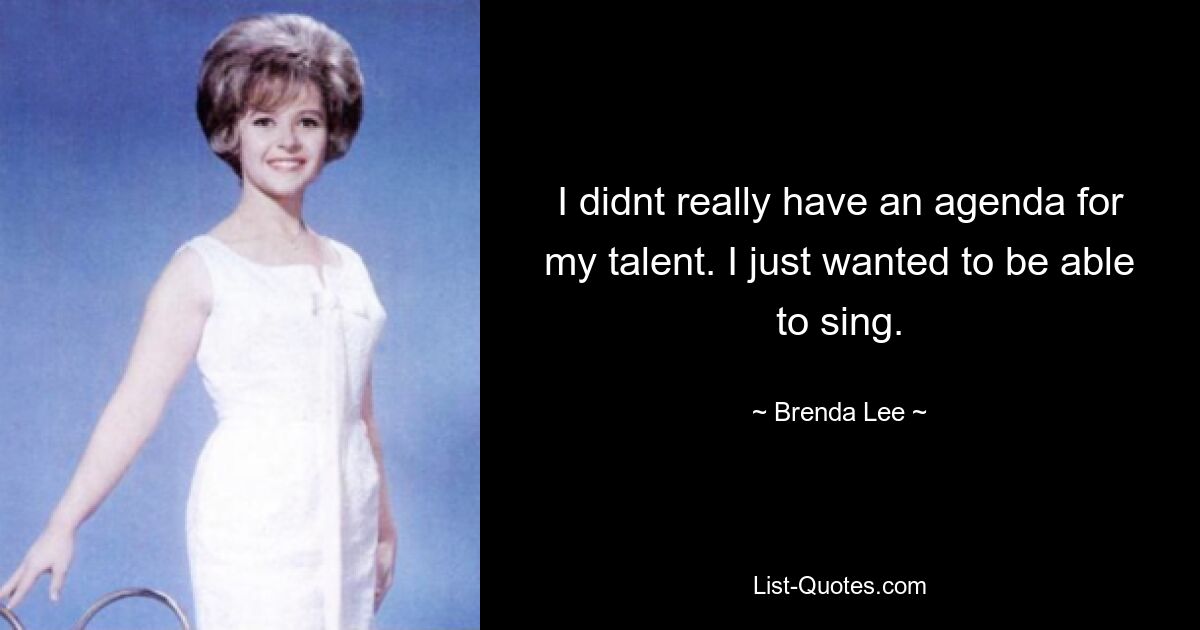 I didnt really have an agenda for my talent. I just wanted to be able to sing. — © Brenda Lee