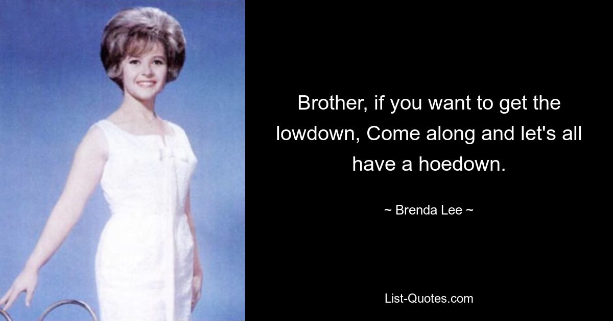 Brother, if you want to get the lowdown, Come along and let's all have a hoedown. — © Brenda Lee