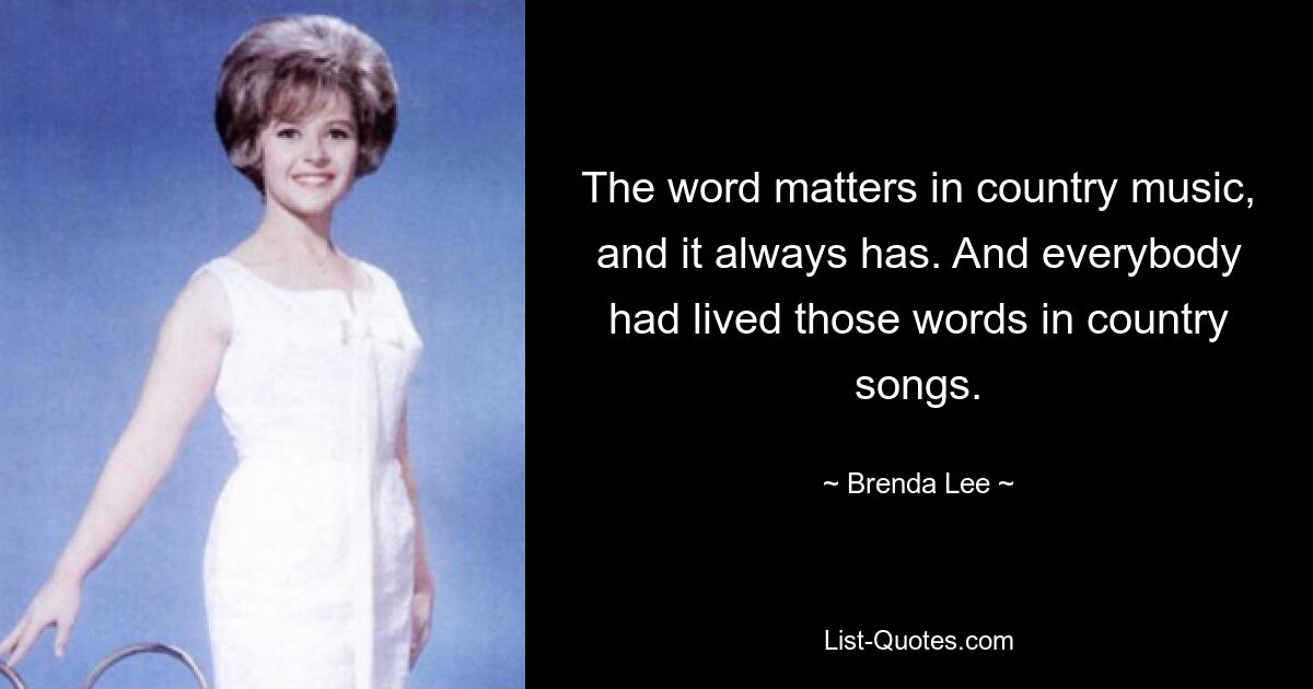 The word matters in country music, and it always has. And everybody had lived those words in country songs. — © Brenda Lee