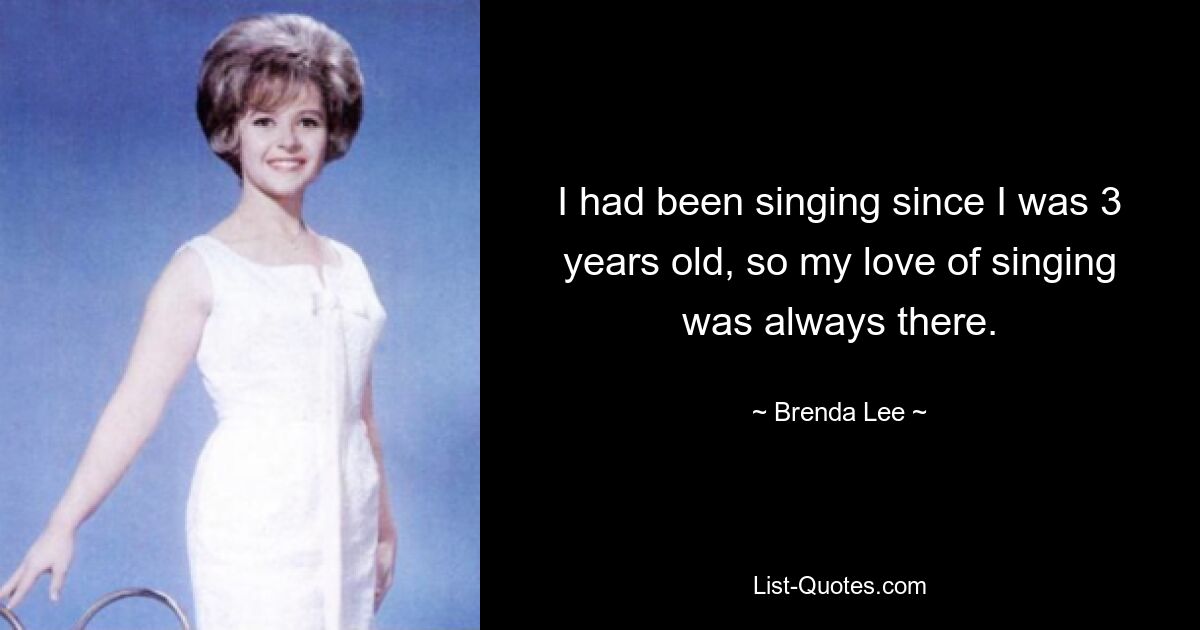 I had been singing since I was 3 years old, so my love of singing was always there. — © Brenda Lee