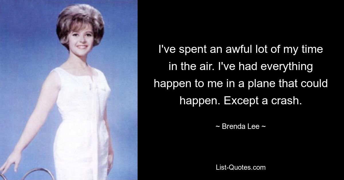 I've spent an awful lot of my time in the air. I've had everything happen to me in a plane that could happen. Except a crash. — © Brenda Lee